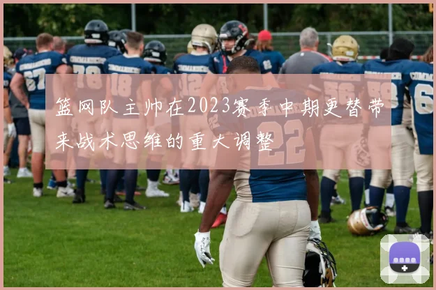 篮网队主帅在2023赛季中期更替带来战术思维的重大调整