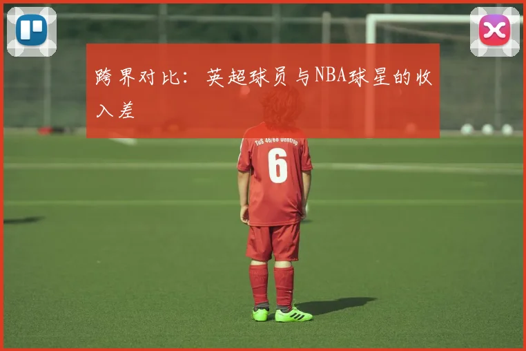 跨界对比：英超球员与NBA球星的收入差