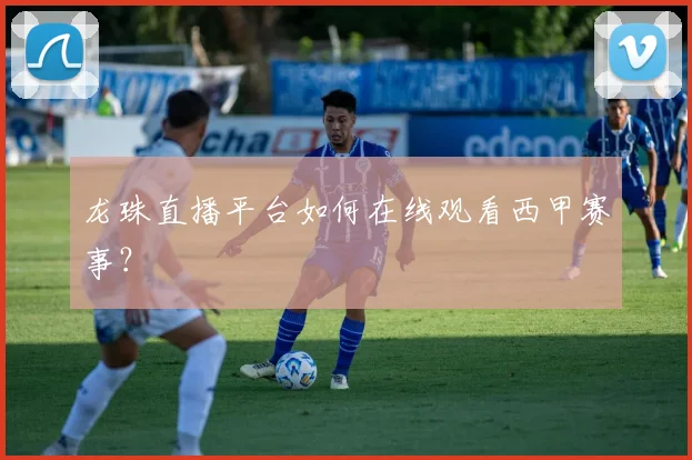 龙珠直播平台如何在线观看西甲赛事？