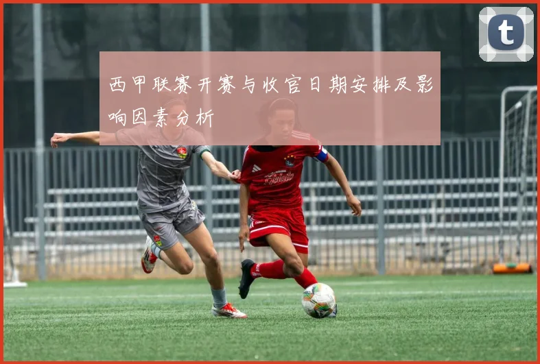 西甲联赛开赛与收官日期安排及影响因素分析