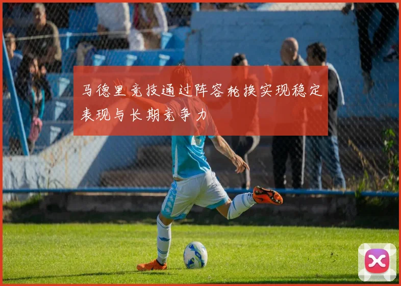 马德里竞技通过阵容轮换实现稳定表现与长期竞争力