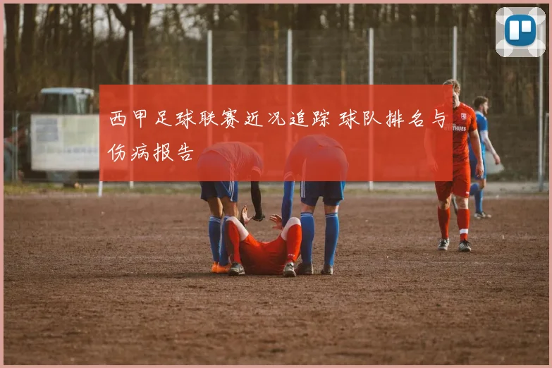 西甲足球联赛近况追踪 球队排名与伤病报告