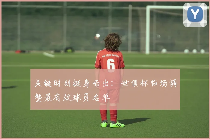 关键时刻挺身而出：世俱杯临场调整最有效球员名单