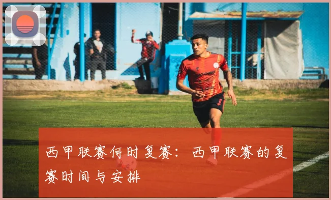 西甲联赛何时复赛：西甲联赛的复赛时间与安排