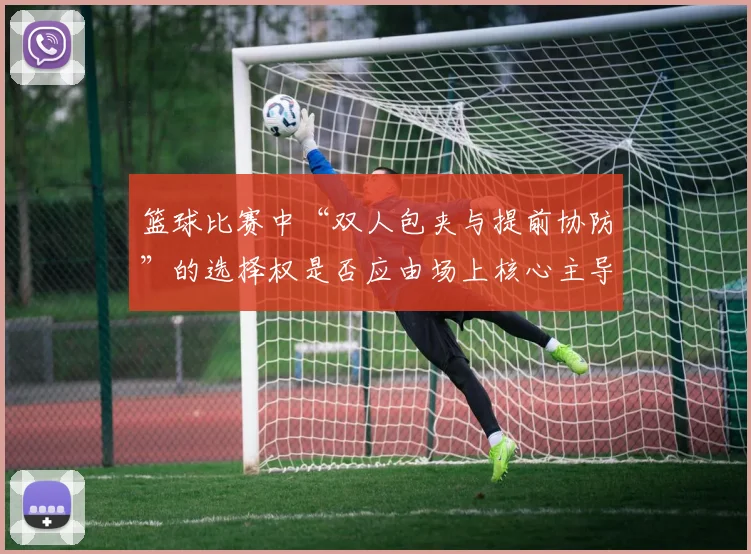 篮球比赛中“双人包夹与提前协防”的选择权是否应由场上核心主导