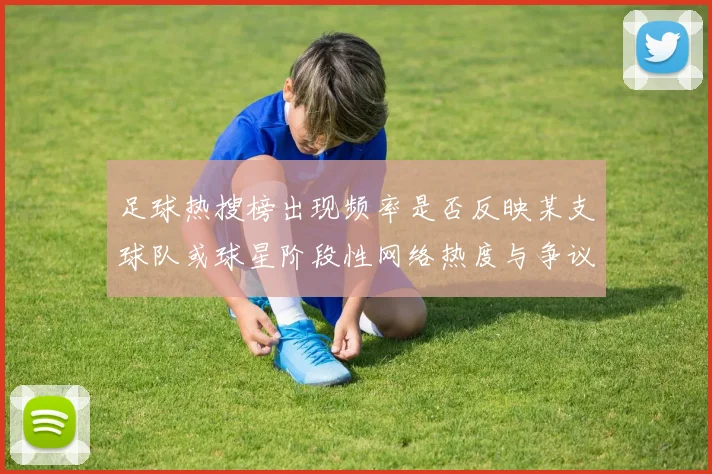 足球热搜榜出现频率是否反映某支球队或球星阶段性网络热度与争议话题