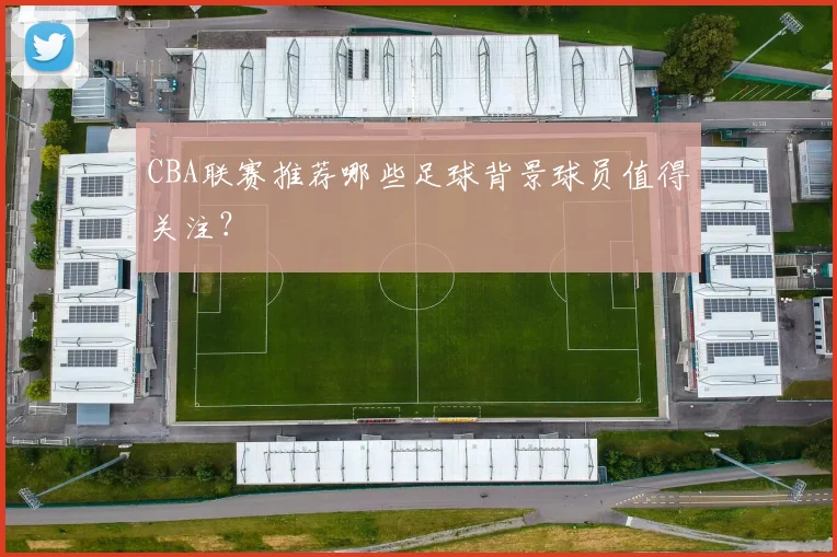 CBA联赛推荐哪些足球背景球员值得关注？