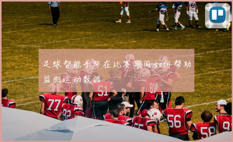 足球智能手环在比赛期间如何帮助监测运动数据