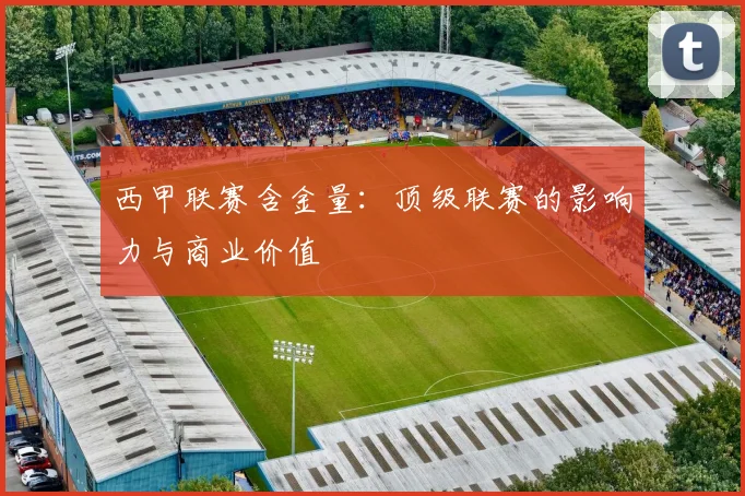 西甲联赛含金量：顶级联赛的影响力与商业价值