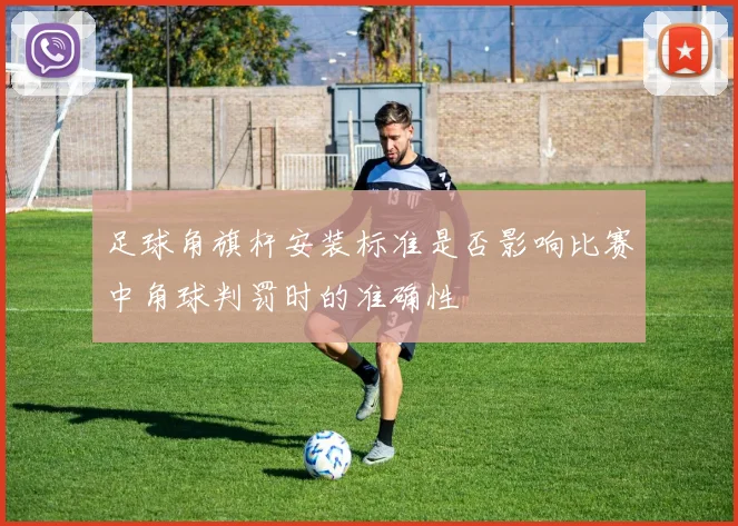 足球角旗杆安装标准是否影响比赛中角球判罚时的准确性