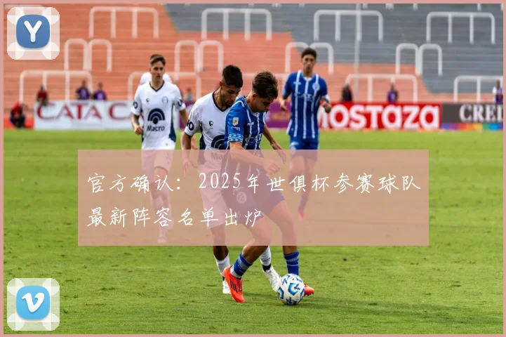 官方确认：2025年世俱杯参赛球队最新阵容名单出炉